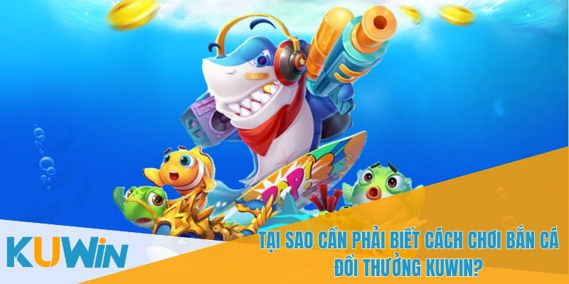 Việc nắm rõ cách chơi bắn cá đổi thưởng KUWIN rất quan trọng